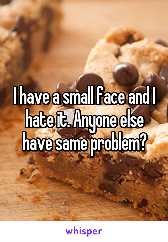 I have a small face and I hate it. Anyone else have same problem?