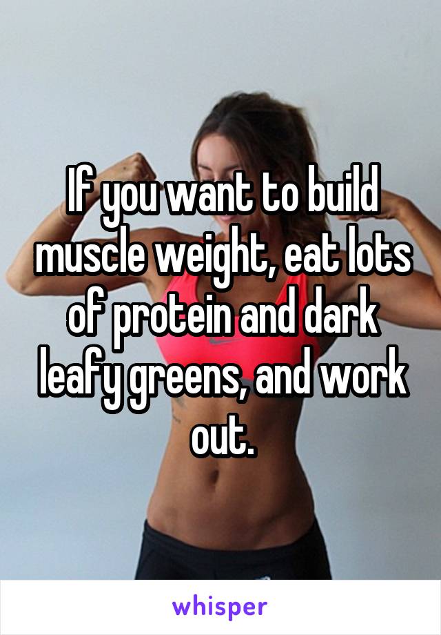 If you want to build muscle weight, eat lots of protein and dark leafy greens, and work out.