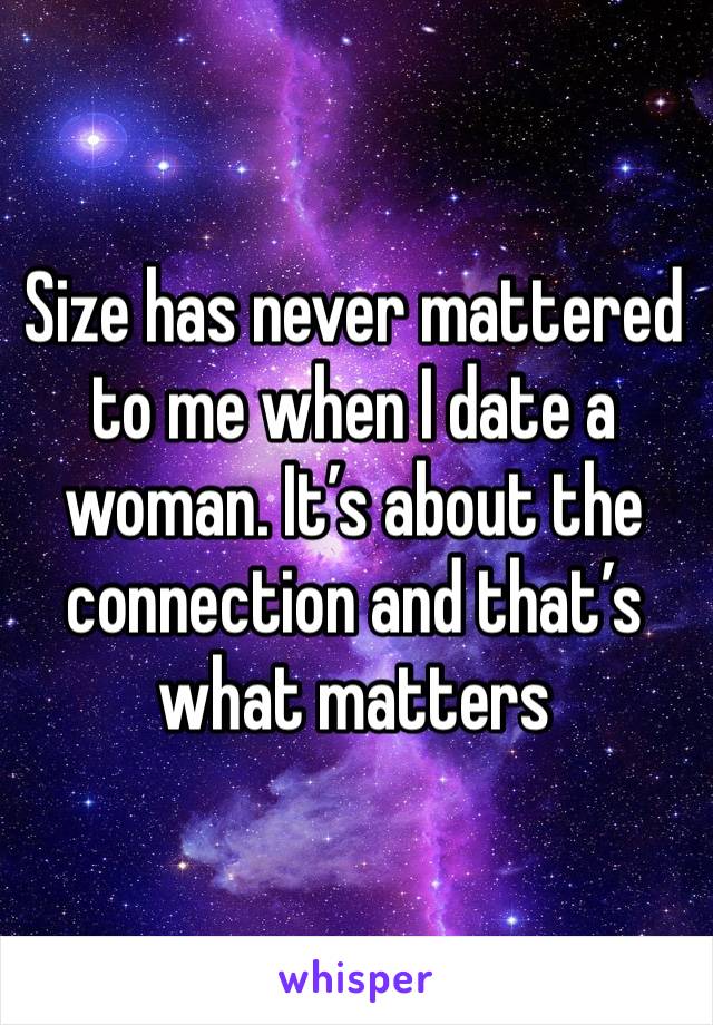 Size has never mattered to me when I date a woman. It’s about the connection and that’s what matters 