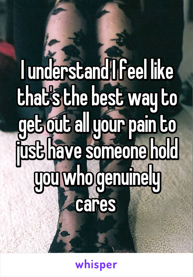 I understand I feel like that's the best way to get out all your pain to just have someone hold you who genuinely cares 