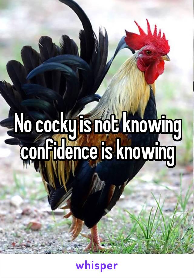 No cocky is not knowing confidence is knowing