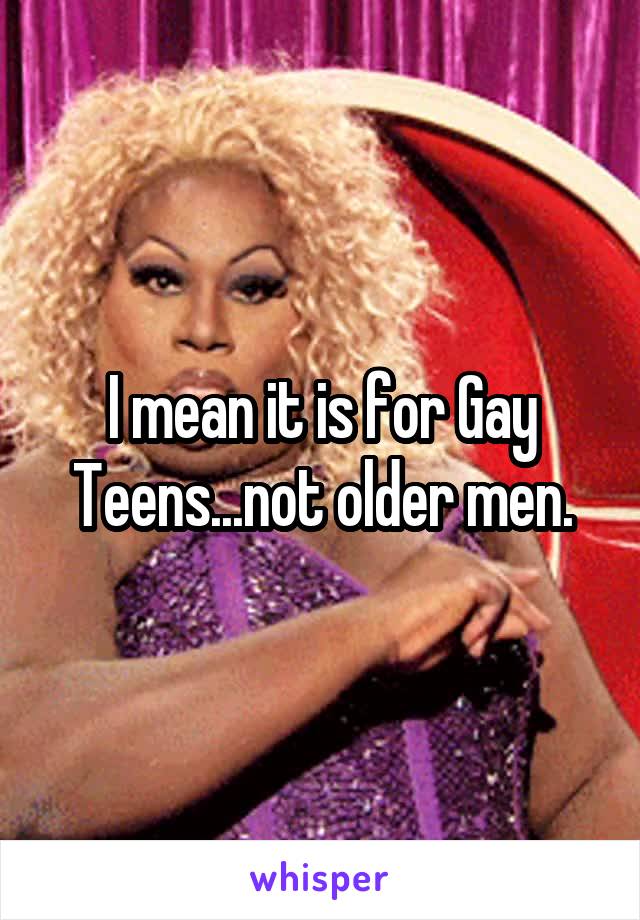 I mean it is for Gay Teens...not older men.