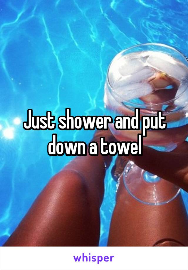 Just shower and put down a towel