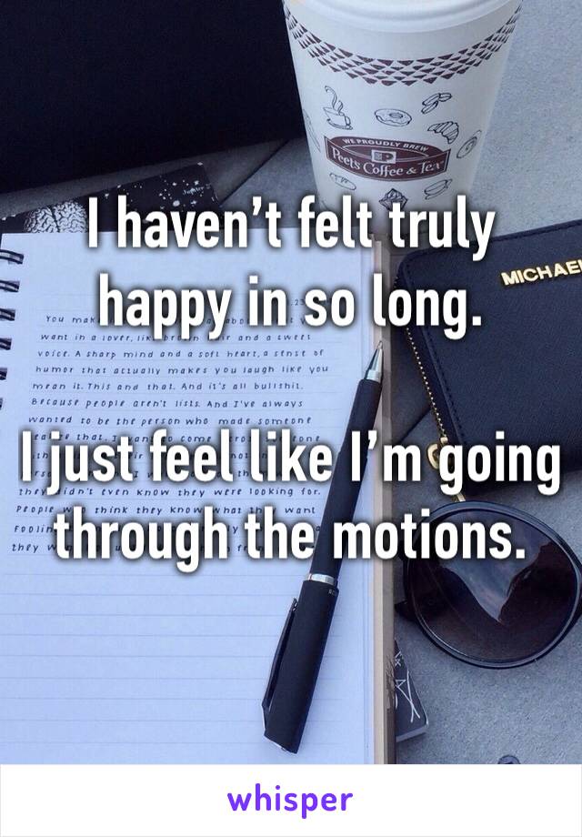 I haven’t felt truly happy in so long.

I just feel like I’m going through the motions.
