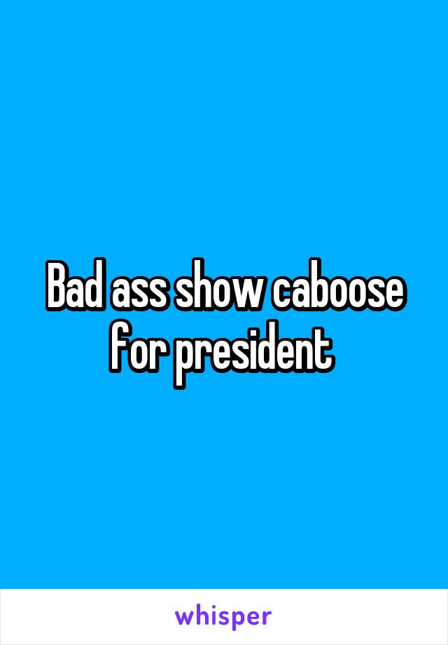 Bad ass show caboose for president 