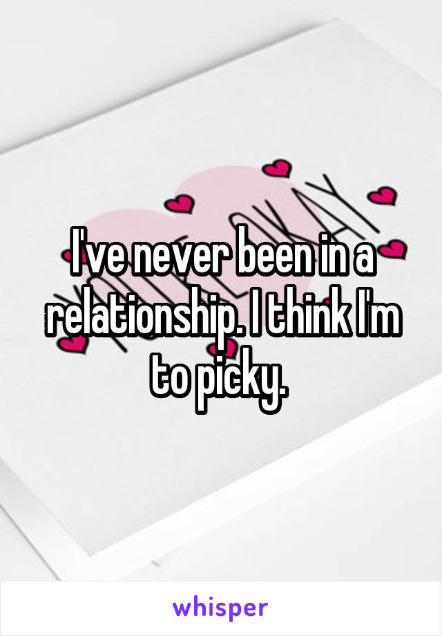 I've never been in a relationship. I think I'm to picky. 