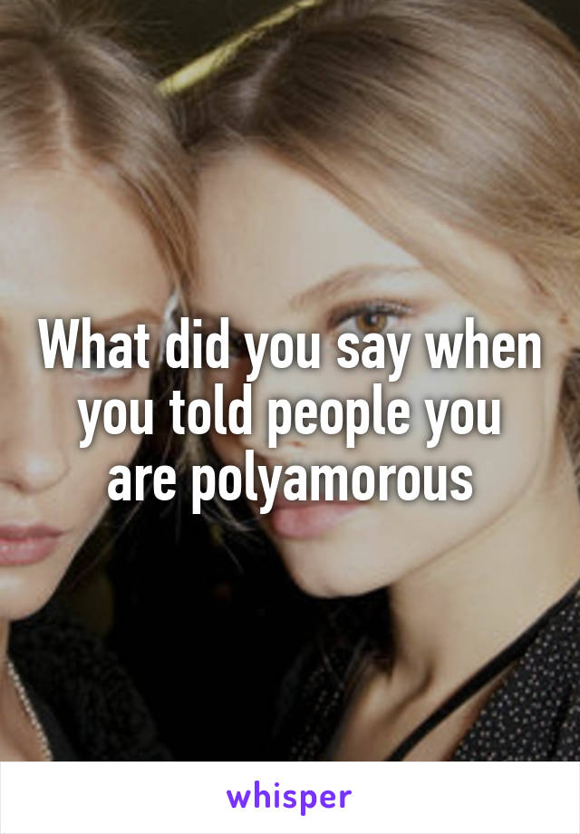 What did you say when you told people you are polyamorous