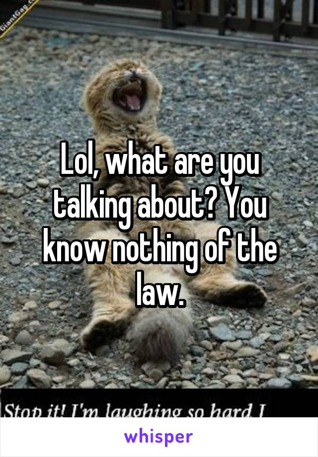 Lol, what are you talking about? You know nothing of the law.