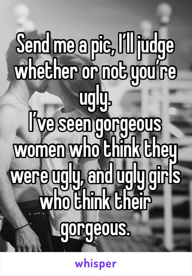 Send me a pic, I’ll judge whether or not you’re ugly. 
I’ve seen gorgeous women who think they were ugly, and ugly girls who think their gorgeous. 
