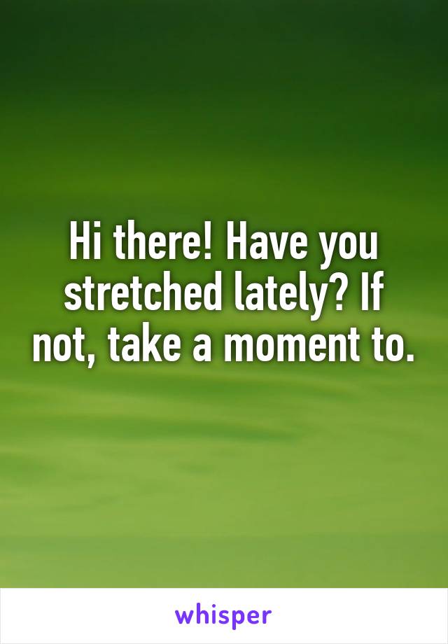 Hi there! Have you stretched lately? If not, take a moment to. 