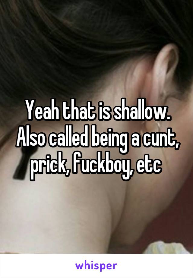 Yeah that is shallow. Also called being a cunt, prick, fuckboy, etc 