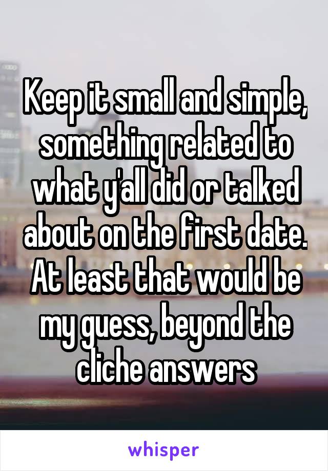 Keep it small and simple, something related to what y'all did or talked about on the first date. At least that would be my guess, beyond the cliche answers
