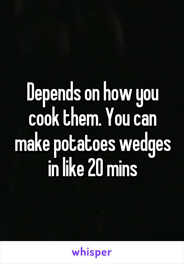 Depends on how you cook them. You can make potatoes wedges in like 20 mins