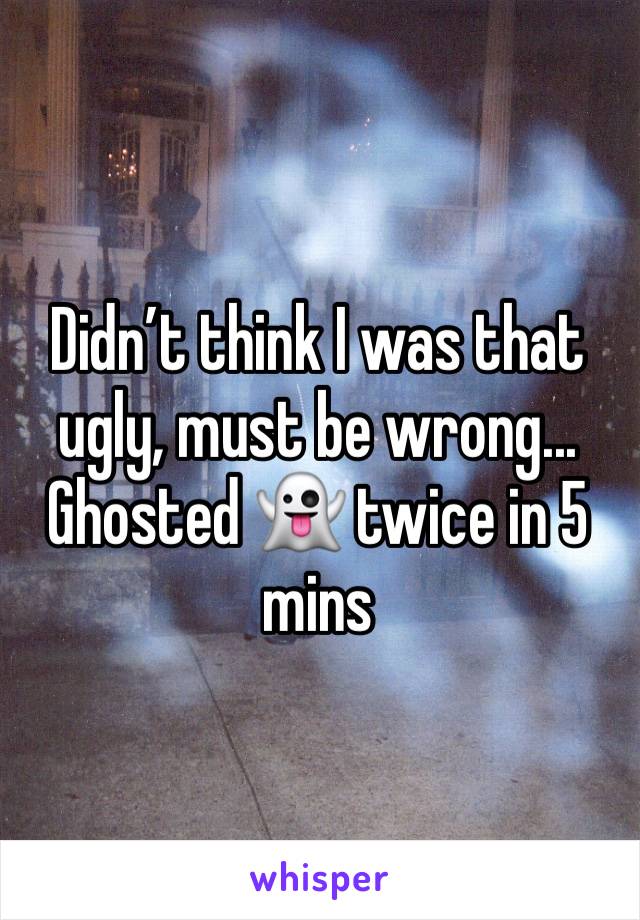 Didnâ€™t think I was that ugly, must be wrong... Ghosted ðŸ‘» twice in 5 mins