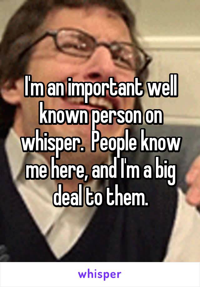 I'm an important well known person on whisper.  People know me here, and I'm a big deal to them.