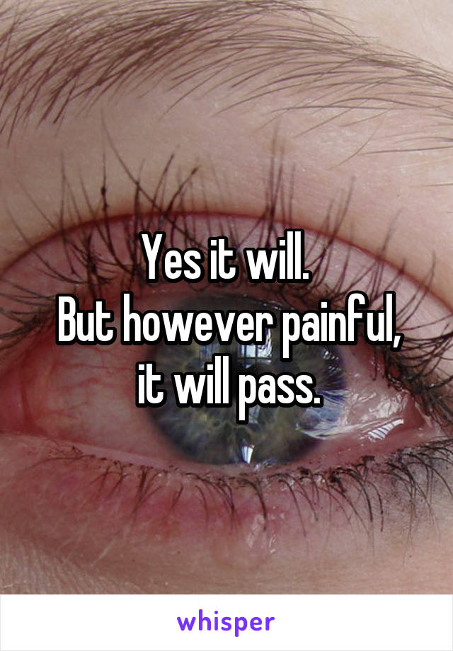 Yes it will. 
But however painful, it will pass.