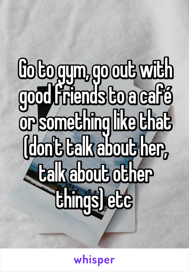 Go to gym, go out with good friends to a café or something like that (don't talk about her, talk about other things) etc 
