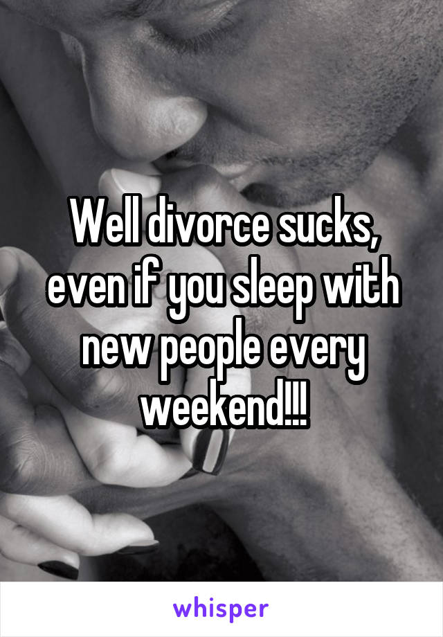 Well divorce sucks, even if you sleep with new people every weekend!!!