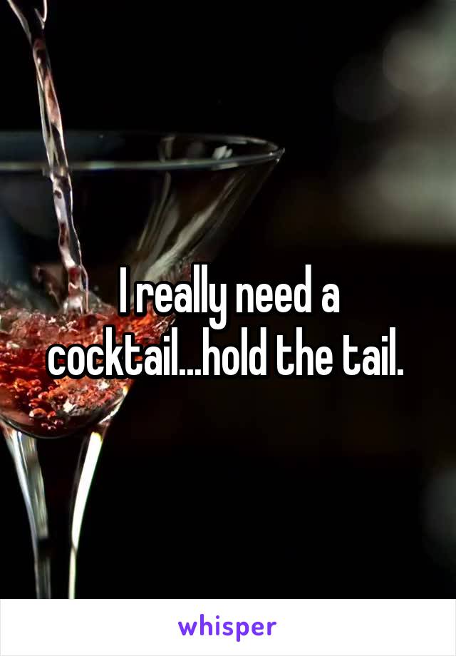I really need a cocktail...hold the tail. 