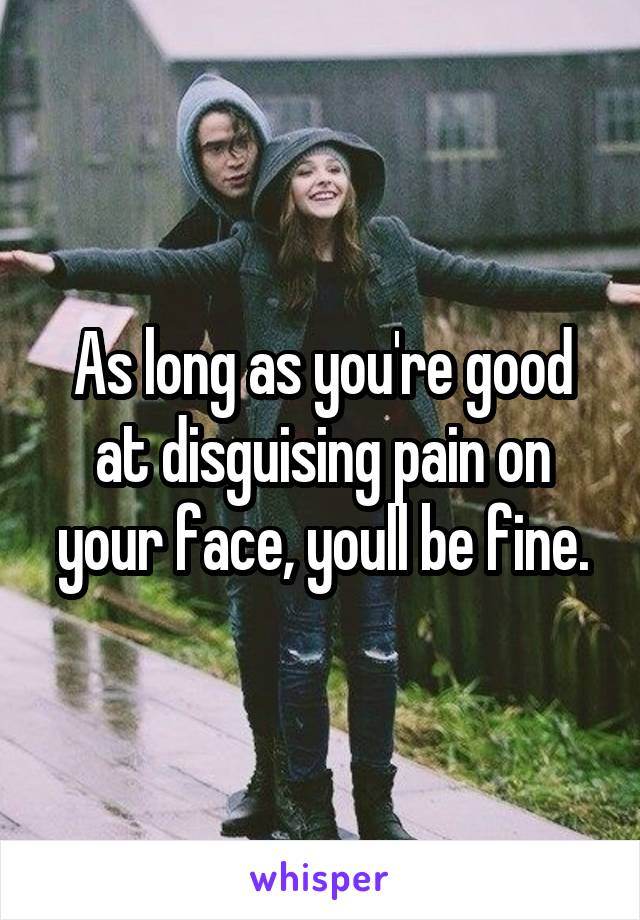 As long as you're good at disguising pain on your face, youll be fine.