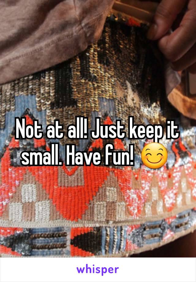 Not at all! Just keep it small. Have fun! 😊 