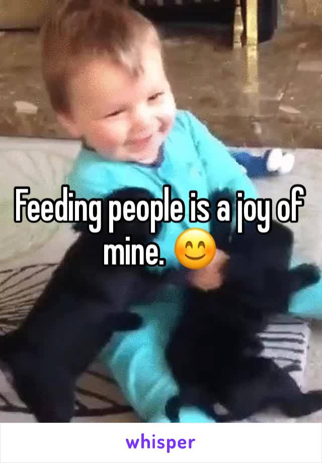 Feeding people is a joy of mine. 😊