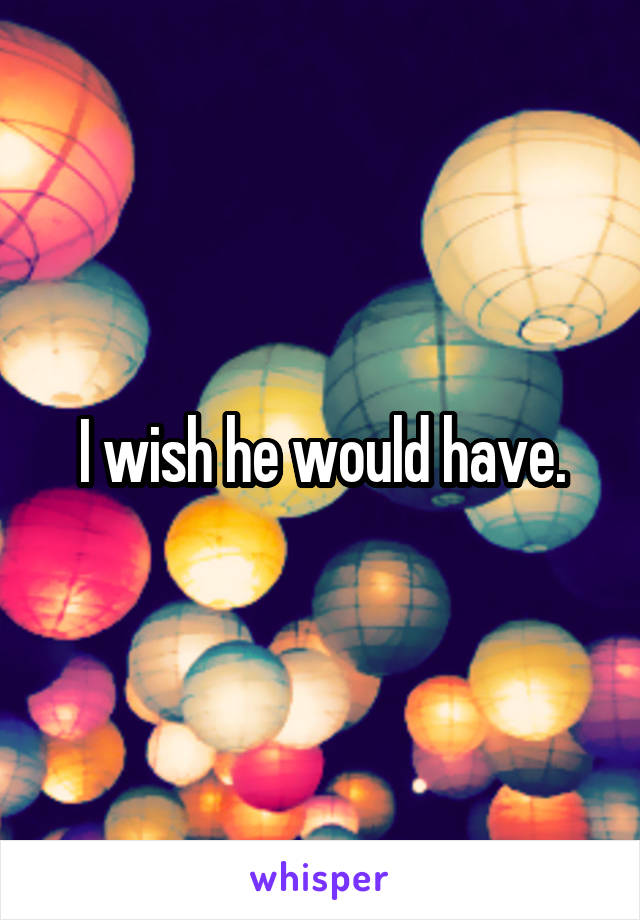 I wish he would have.