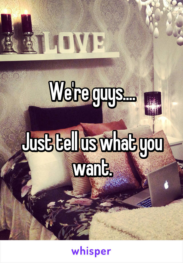 We're guys....

Just tell us what you want.