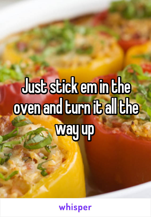 Just stick em in the oven and turn it all the way up 