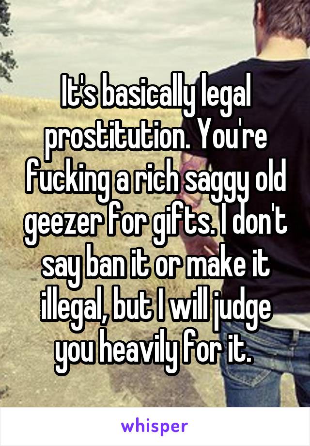 It's basically legal prostitution. You're fucking a rich saggy old geezer for gifts. I don't say ban it or make it illegal, but I will judge you heavily for it. 