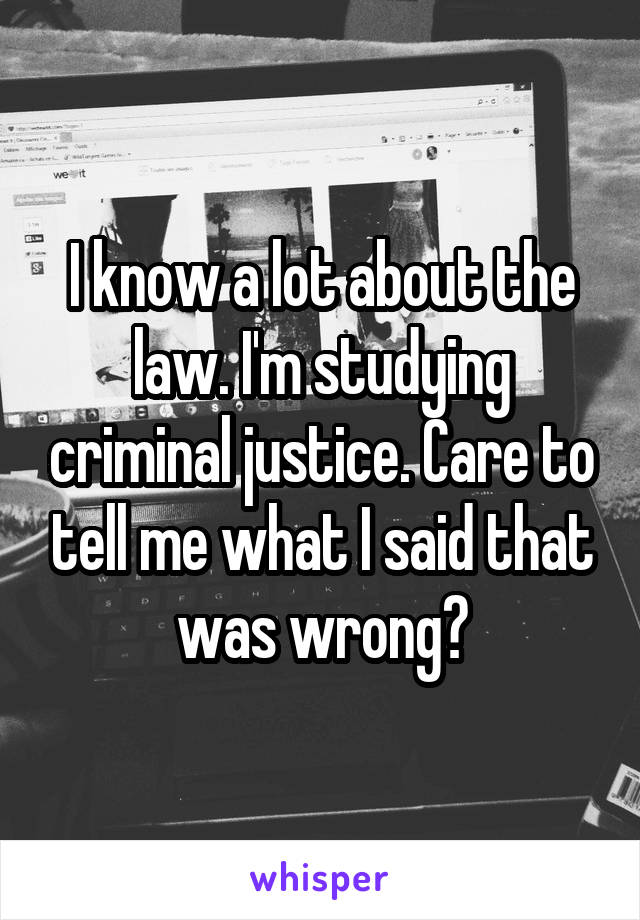 I know a lot about the law. I'm studying criminal justice. Care to tell me what I said that was wrong?