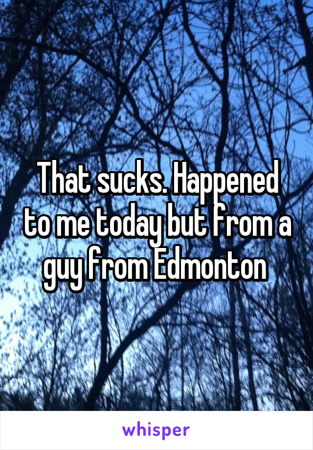 That sucks. Happened to me today but from a guy from Edmonton 