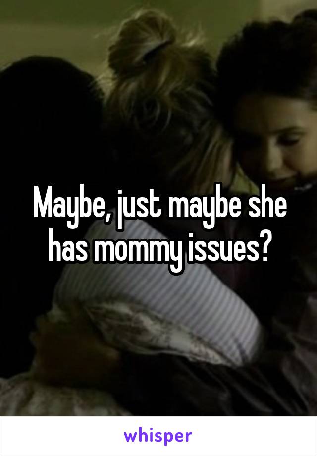 Maybe, just maybe she has mommy issues?