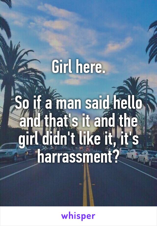 Girl here.

So if a man said hello and that's it and the girl didn't like it, it's harrassment?