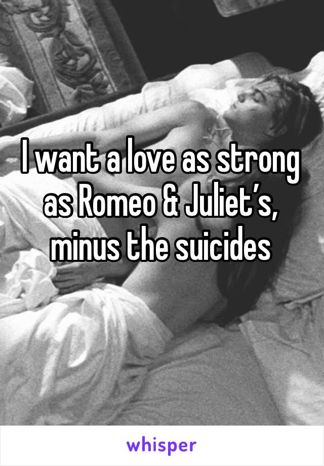 I want a love as strong as Romeo & Juliet’s, minus the suicides 