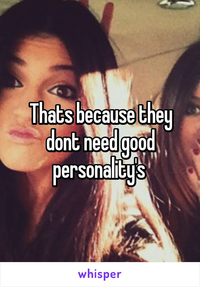 Thats because they dont need good personality's 