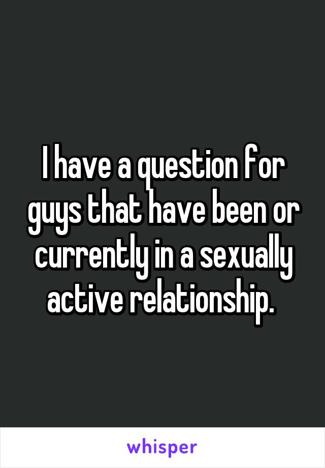 I have a question for guys that have been or currently in a sexually active relationship. 