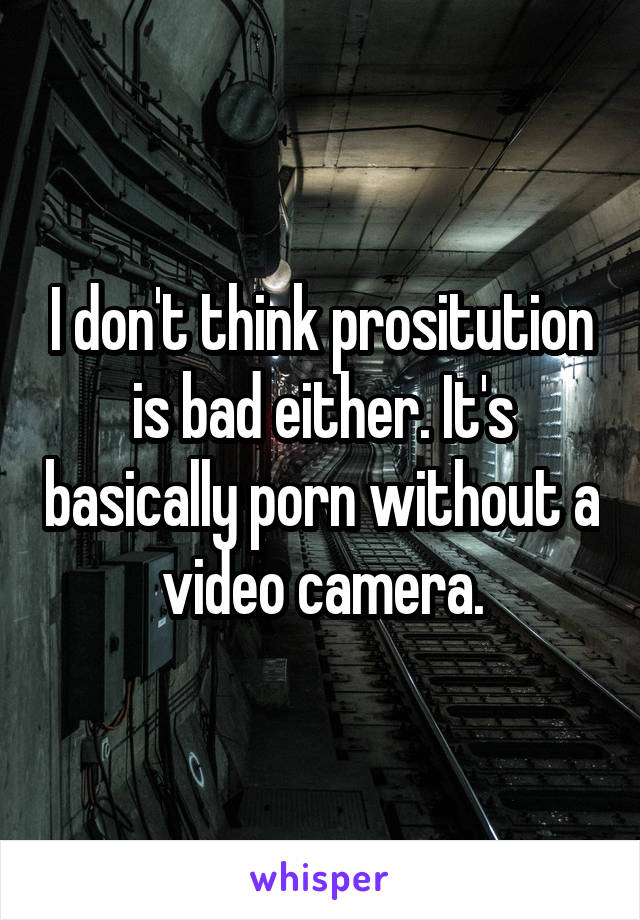 I don't think prositution is bad either. It's basically porn without a video camera.