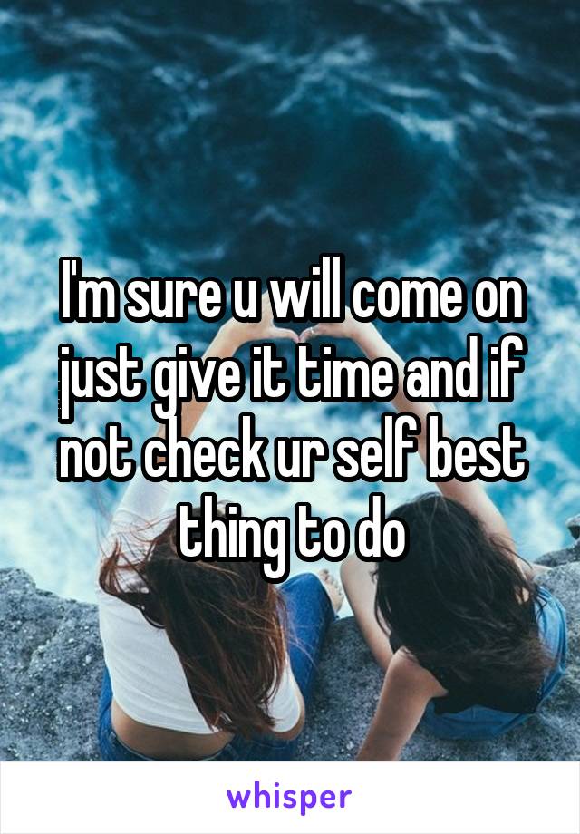 I'm sure u will come on just give it time and if not check ur self best thing to do