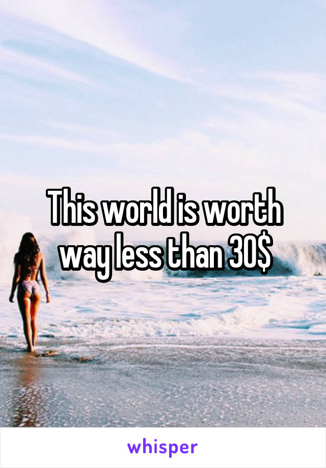 This world is worth way less than 30$