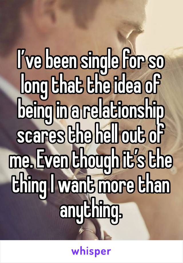 I’ve been single for so long that the idea of being in a relationship scares the hell out of me. Even though it’s the thing I want more than anything. 