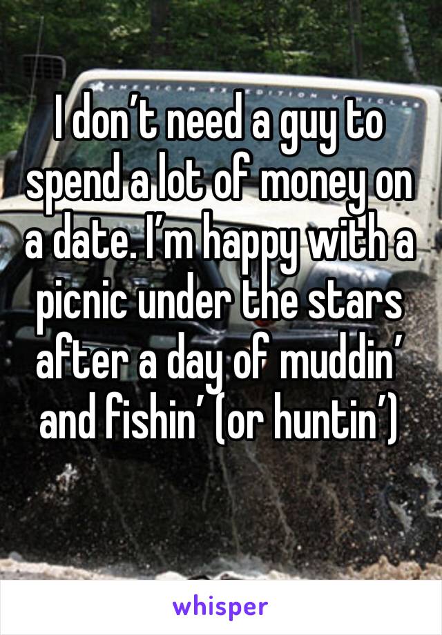 I don’t need a guy to spend a lot of money on a date. I’m happy with a picnic under the stars after a day of muddin’ and fishin’ (or huntin’)