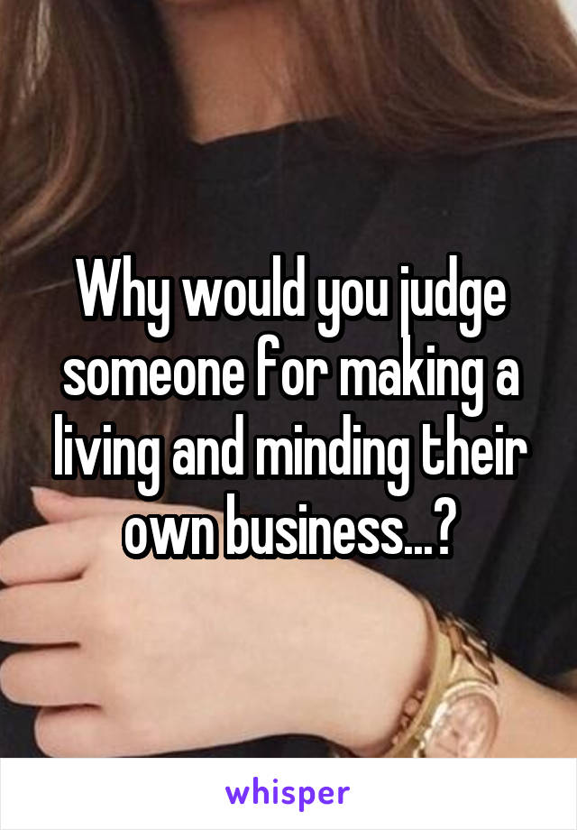 Why would you judge someone for making a living and minding their own business...?