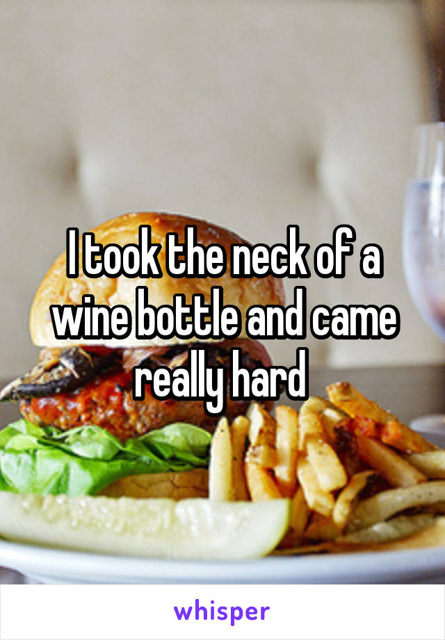 I took the neck of a wine bottle and came really hard 