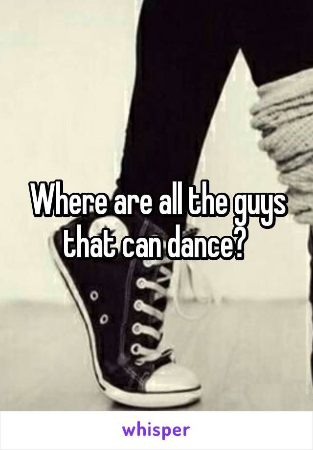 Where are all the guys that can dance? 