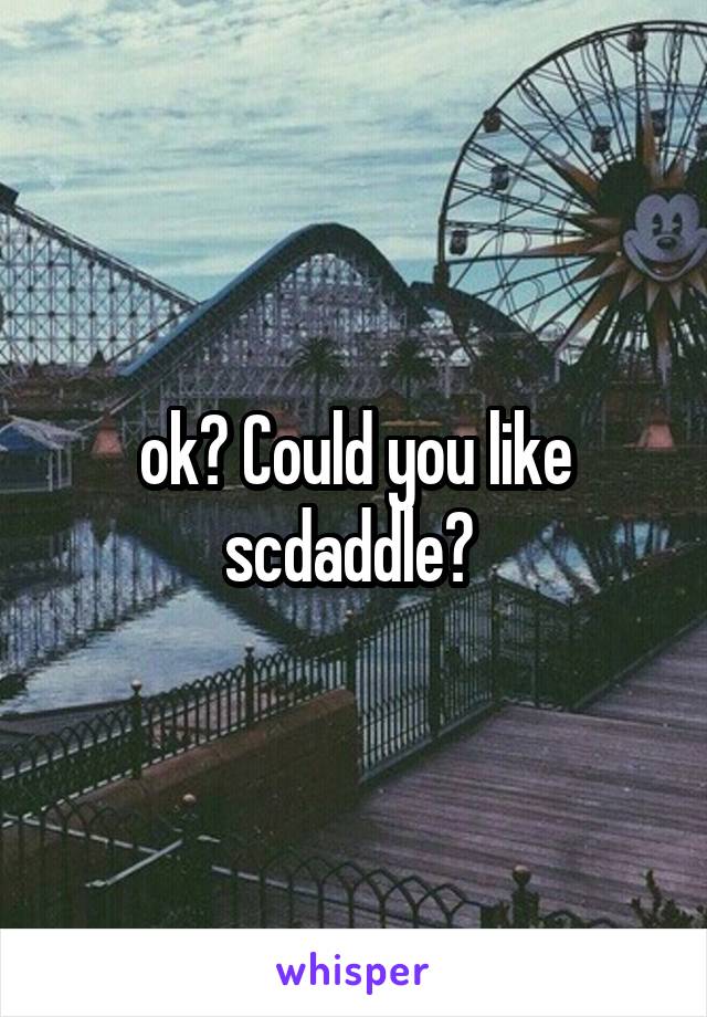 ok? Could you like scdaddle? 