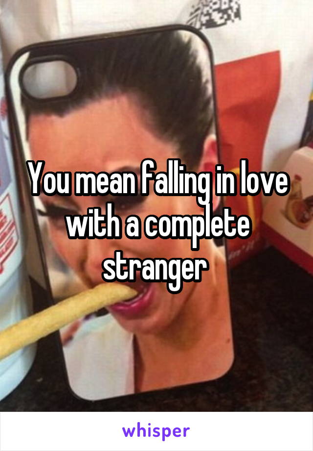 You mean falling in love with a complete stranger 