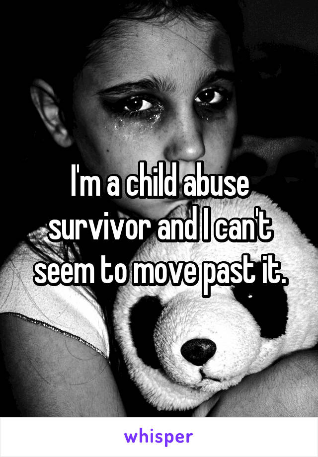 I'm a child abuse survivor and I can't seem to move past it.
