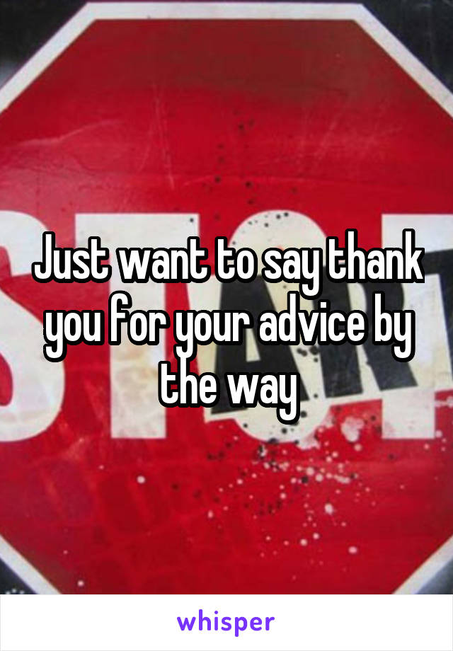 Just want to say thank you for your advice by the way
