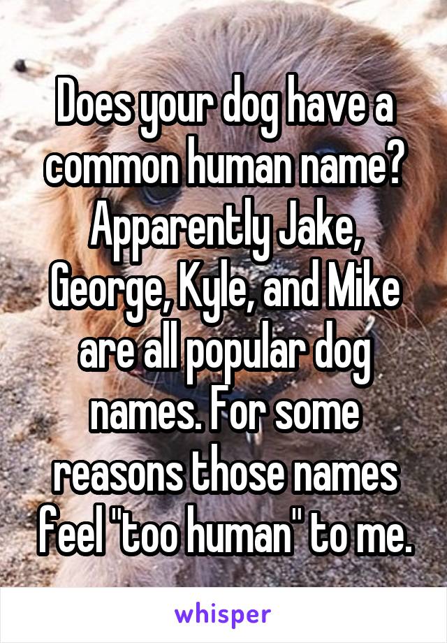 Does your dog have a common human name? Apparently Jake, George, Kyle, and Mike are all popular dog names. For some reasons those names feel "too human" to me.